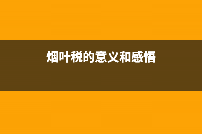 烟叶税的意义(烟叶税概念) (烟叶税的意义和感悟)