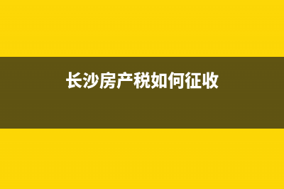 长沙房产税如何征收，房产税征收标准？ (长沙房产税如何征收)