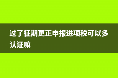 过了征期更正申报会有影响吗？ (过了征期更正申报进项税可以多认证嘛)