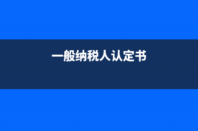 一般纳税人认定需要哪些材料？ (一般纳税人认定书)