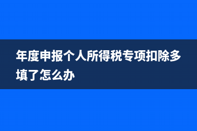 年度申报和个人申报的区别？ (年度申报个人所得税专项扣除多填了怎么办)