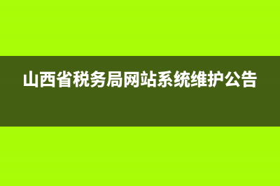 山西省税务局网上申报平台升级版(山西税务系统申报网) (山西省税务局网站系统维护公告)