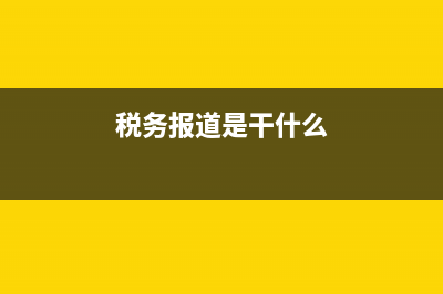 税务报道的意义(国地税报道是什么意思) (税务报道是干什么)