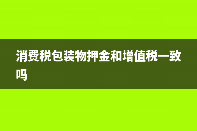 消费税包装物(消费税包装物押金如何处理) (消费税包装物押金和增值税一致吗)