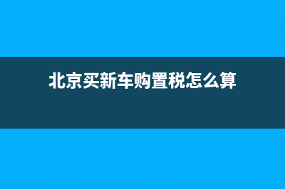 北京新车购车费用？ (北京买新车购置税怎么算)