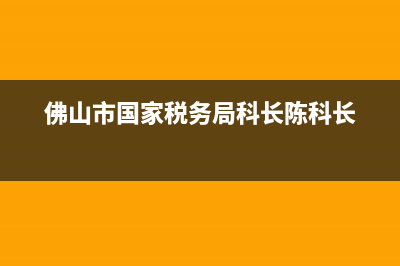 佛山市国家税务局长(佛山市国家税务局长简介) (佛山市国家税务局科长陈科长)
