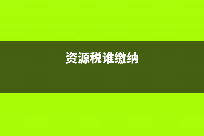 资源税是税务局征收吗 (资源税谁缴纳)
