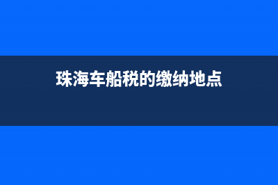 珠海车船税的缴纳方式是什么 (珠海车船税的缴纳地点)