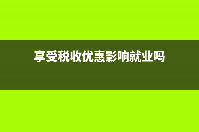 享受税收优惠影响税负吗？ (享受税收优惠影响就业吗)