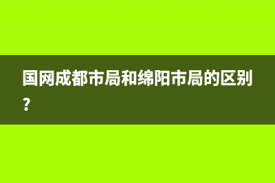 国网成都市局和绵阳市局的区别？ (国网成都市局和绵阳市局的区别?)