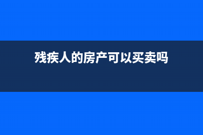 残疾人交，房产税有优惠吗？ (残疾人的房产可以买卖吗)