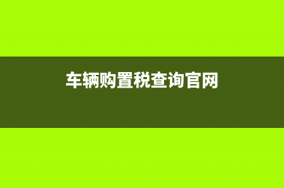 车辆购置税查询系统？ (车辆购置税查询官网)