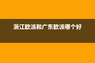 浙江欧派和广东欧派实力对比？ (浙江欧派和广东欧派哪个好)