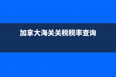加拿大关税(加拿大关税起征点) (加拿大海关关税税率查询)