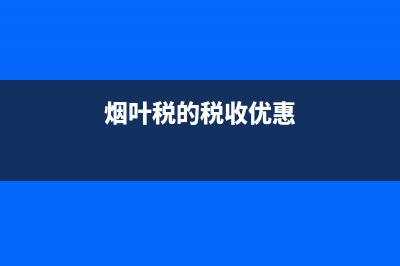 烟叶税可调节烟草消费(烟叶消费税率) (烟叶税的税收优惠)