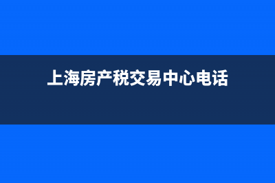 上海房产税电话(上海房产税电话咨询) (上海房产税交易中心电话)