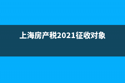 上海房产税2021年开征标准是什么？ (上海房产税2021征收对象)