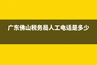 佛山地区税务局(佛山市税务局) (广东佛山税务局人工电话是多少)