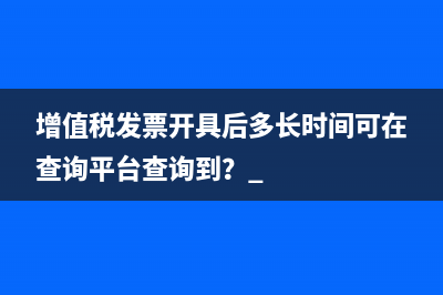 增值税发票开具后多长时间可在查询平台查询到？ 