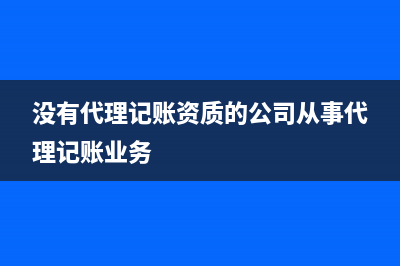 没有代理记账资质能代理记账吗？ (没有代理记账资质的公司从事代理记账业务)
