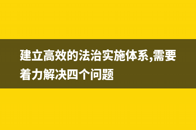 建设高效的法治实施体系基本要求？ (建立高效的法治实施体系,需要着力解决四个问题)