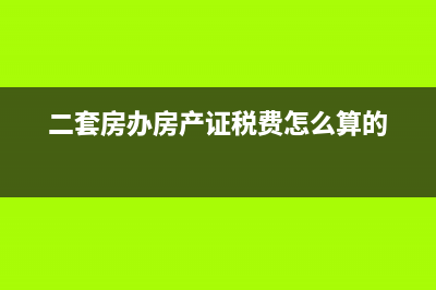 二套房办房产证费用要交哪些 (二套房办房产证税费怎么算的)