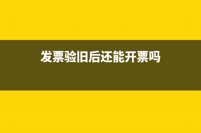 验旧了的发票你是怎样作废的？ (发票验旧后还能开票吗)