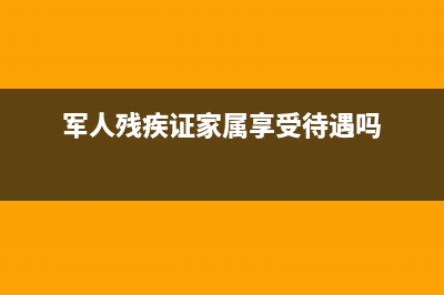 军残证家属看病有什么待遇？ (军人残疾证家属享受待遇吗)