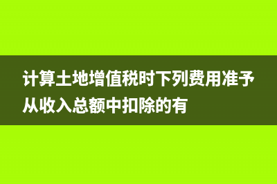 计算土地增值税时 土地 考虑增值税吗 (计算土地增值税时下列费用准予从收入总额中扣除的有)