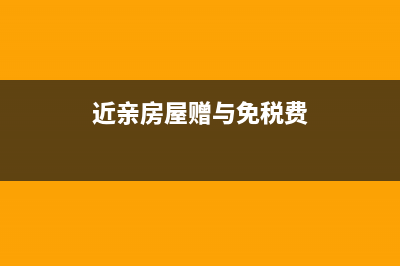 房产税近亲(房产近亲属买卖的税是多少) (近亲房屋赠与免税费)