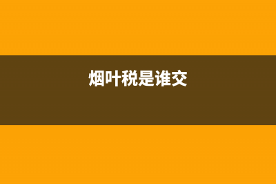 烟叶税谁交(烟叶税是谁交) (烟叶税是谁交)
