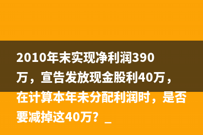 2010年末实现净利润390万，宣告发放现金股利40万，在计算本年未分配利润时，是否要减掉这40万？ 