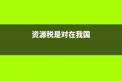 资源税带来的是机遇还是灾难？ (资源税是对在我国)