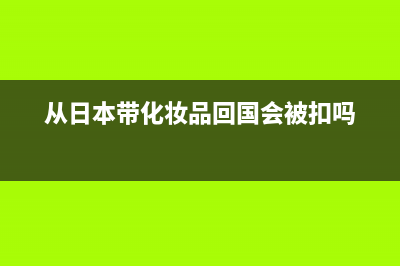 从日本带化妆品有限制吗？？需要交关税吗？ (从日本带化妆品回国会被扣吗)