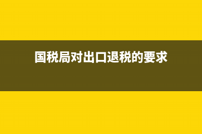 国税局对出口退税的管理(税务局出口退税管理) (国税局对出口退税的要求)