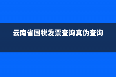 云南省国税税票查询(云南国税发票查询真伪查询系统) (云南省国税发票查询真伪查询)