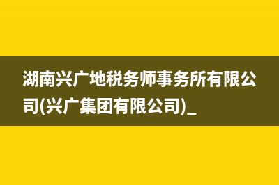 湖南兴广地税务师事务所有限公司(兴广集团有限公司) 
