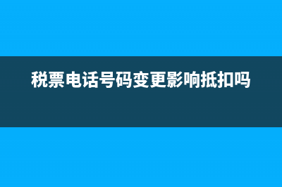税票电话号码错了能用吗 (税票电话号码变更影响抵扣吗)