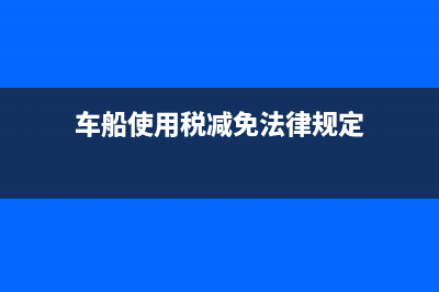 车船使用税减征什么意思 (车船使用税减免法律规定)