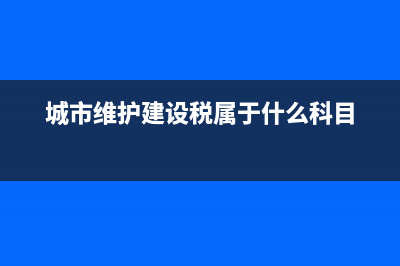 城市维护建设税属于什么？ (城市维护建设税属于什么科目)