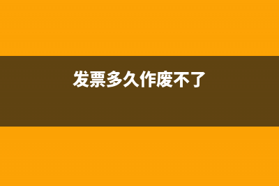 发票多久作废？ (发票多久作废不了)