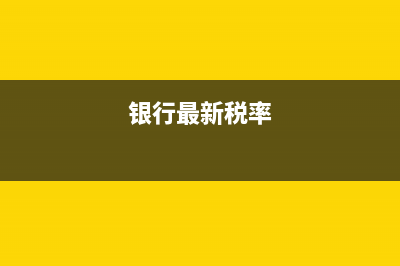 银行业最新税收政策？ (银行最新税率)