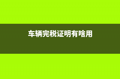 车辆完税证明有什么用？ (车辆完税证明有啥用)