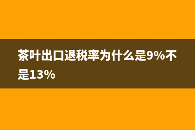 茶叶出口退税率是多少？ (茶叶出口退税率为什么是9%不是13%)