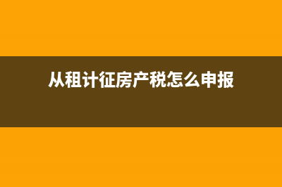 房产税怎么申报？ (从租计征房产税怎么申报)
