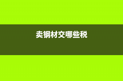 卖钢材交哪些税？ (卖钢材交哪些税)
