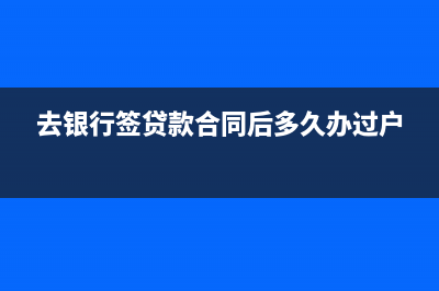 去银行签贷款合同，需要哪些资料？ (去银行签贷款合同后多久办过户)