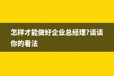 怎样才能做好企业的财务审计工作？ (怎样才能做好企业总经理?谈谈你的看法)