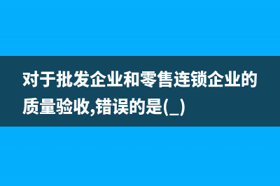 关于批发企业印花税是按什么比例缴纳,是否需要 (对于批发企业和零售连锁企业的质量验收,错误的是( ))