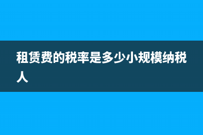 租赁费的税率是多少？ (租赁费的税率是多少小规模纳税人)